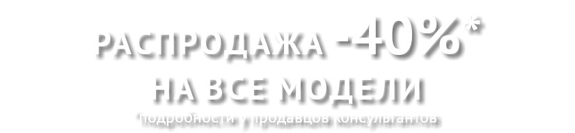 Распродажа -40%* НА ВСЕ МОДЕЛИ *подробности у продавцов консультантов