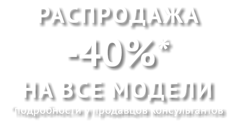 Распродажа -40%* НА ВСЕ МОДЕЛИ *подробности у продавцов консультантов
